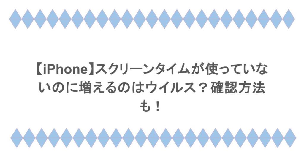 【iPhone】スクリーンタイムが使っていないのに増えるのはウイルス?確認方法も!