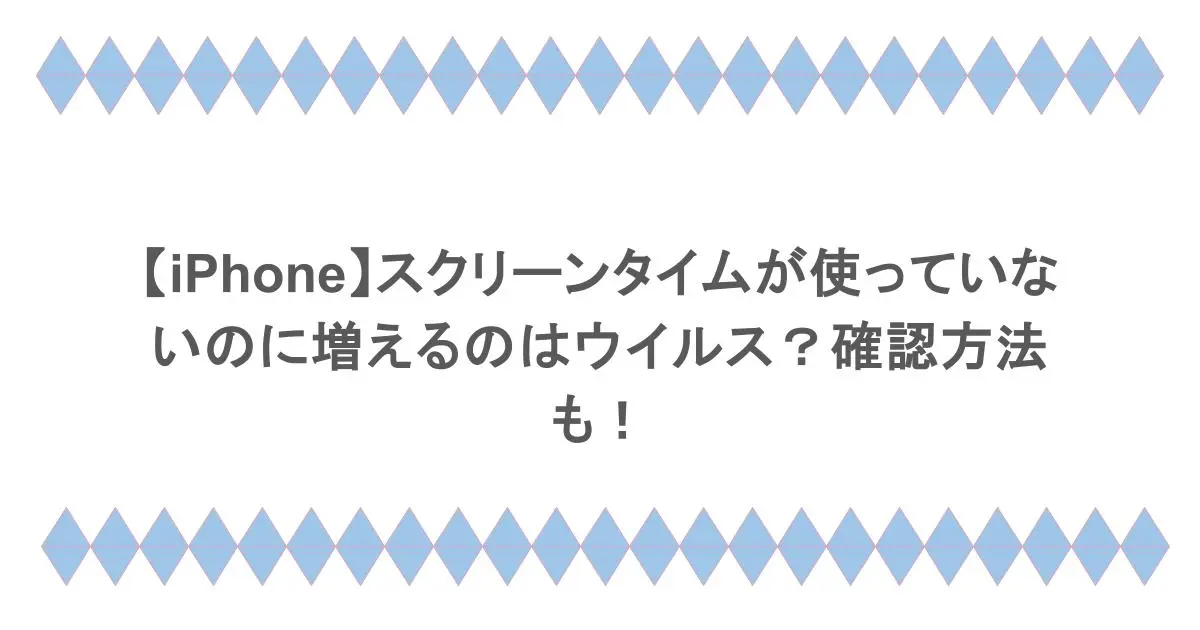 【iPhone】スクリーンタイムが使っていないのに増えるのはウイルス？確認方法も！