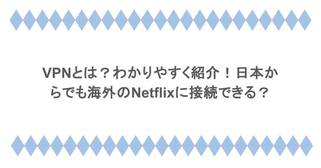 VPNとは?わかりやすく紹介!日本からでも海外のNetflixに接続できる?