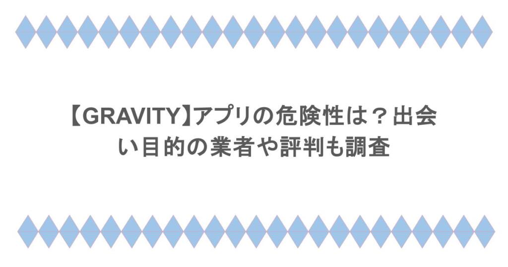 【GRAVITY】アプリの危険性は?出会い目的の業者や評判も調査