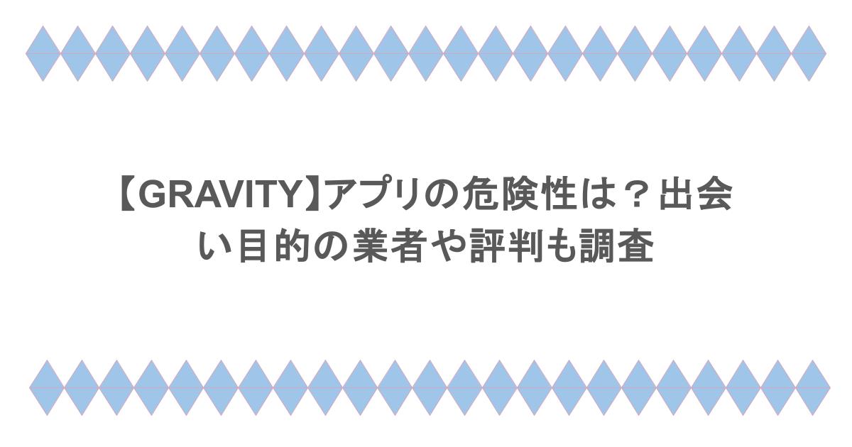 【GRAVITY】アプリの危険性は？出会い目的の業者や評判も調査