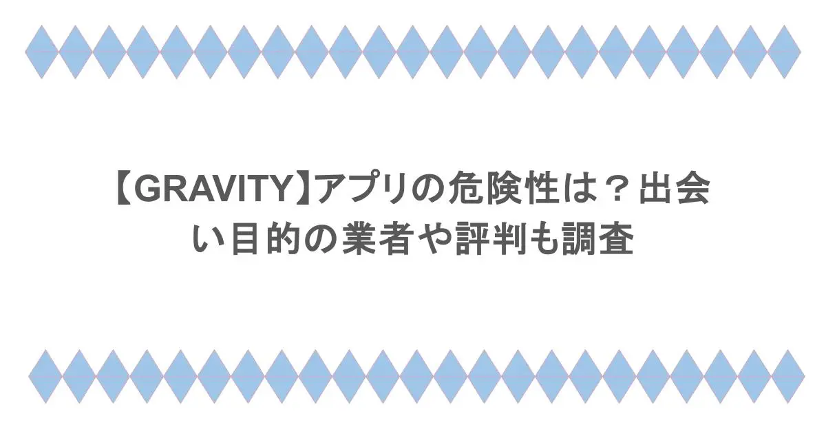 【GRAVITY】アプリの危険性は？出会い目的の業者や評判も調査