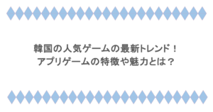 韓国の人気ゲームの最新トレンド！アプリゲームの特徴や魅力とは？