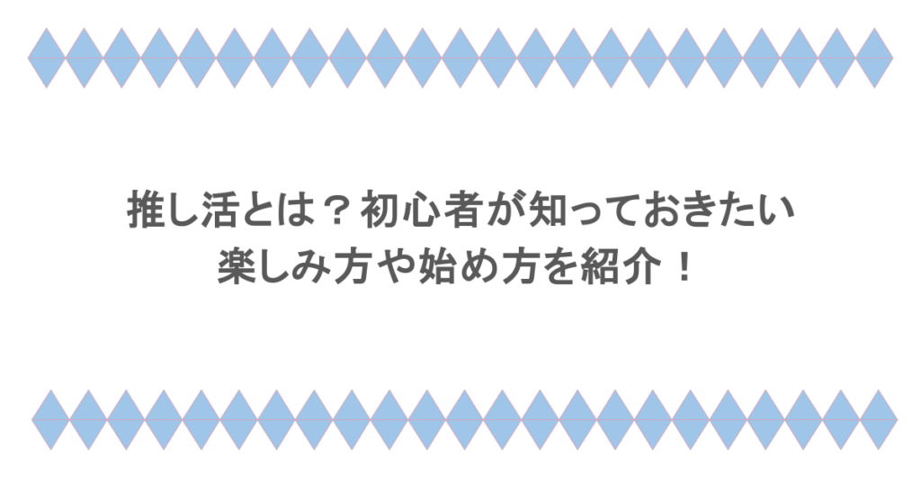 推し活とは？初心者が知っておきたい楽しみ方や始め方を紹介！