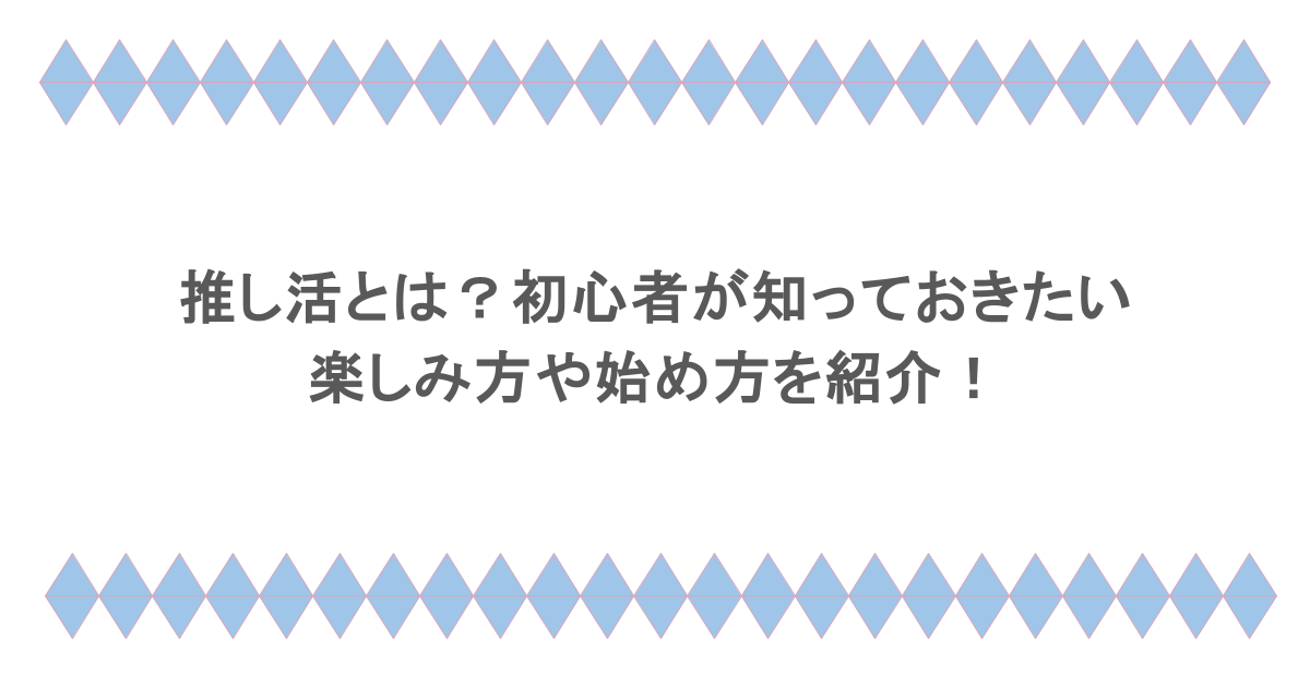 推し活とは?初心者が知っておきたい楽しみ方や始め方を紹介!